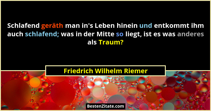 Schlafend geräth man in's Leben hinein und entkommt ihm auch schlafend; was in der Mitte so liegt, ist es was anderes a... - Friedrich Wilhelm Riemer