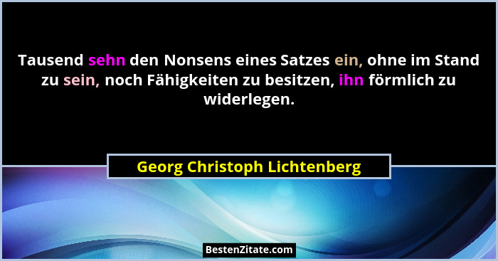Tausend sehn den Nonsens eines Satzes ein, ohne im Stand zu sein, noch Fähigkeiten zu besitzen, ihn förmlich zu widerleg... - Georg Christoph Lichtenberg