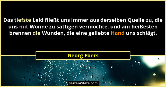 Das tiefste Leid fließt uns immer aus derselben Quelle zu, die uns mit Wonne zu sättigen vermöchte, und am heißesten brennen die Wunden,... - Georg Ebers