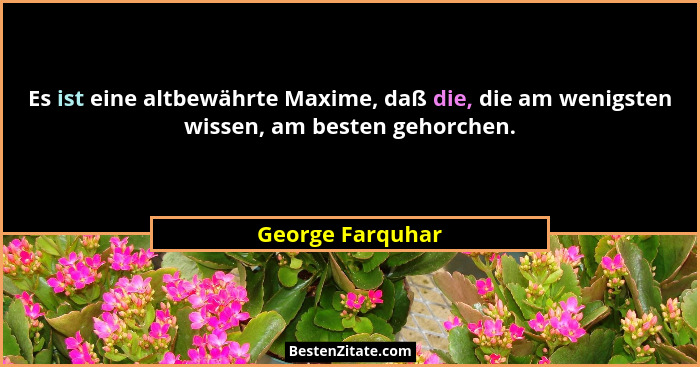 Es ist eine altbewährte Maxime, daß die, die am wenigsten wissen, am besten gehorchen.... - George Farquhar