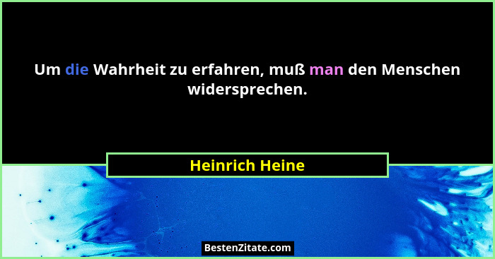 Um die Wahrheit zu erfahren, muß man den Menschen widersprechen.... - Heinrich Heine