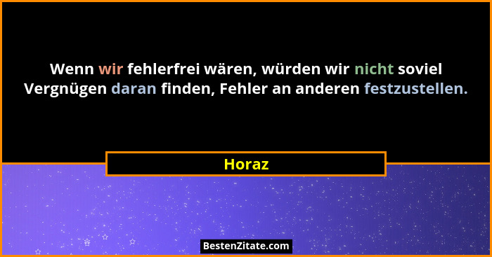 Wenn wir fehlerfrei wären, würden wir nicht soviel Vergnügen daran finden, Fehler an anderen festzustellen.... - Horaz