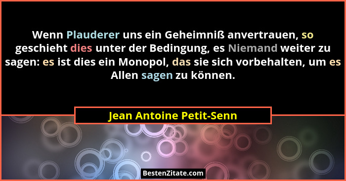 Wenn Plauderer uns ein Geheimniß anvertrauen, so geschieht dies unter der Bedingung, es Niemand weiter zu sagen: es ist dies... - Jean Antoine Petit-Senn