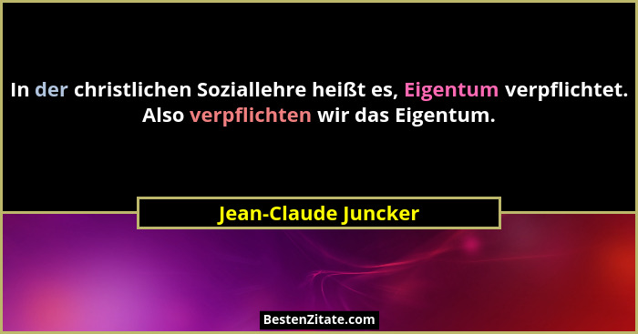 In der christlichen Soziallehre heißt es, Eigentum verpflichtet. Also verpflichten wir das Eigentum.... - Jean-Claude Juncker
