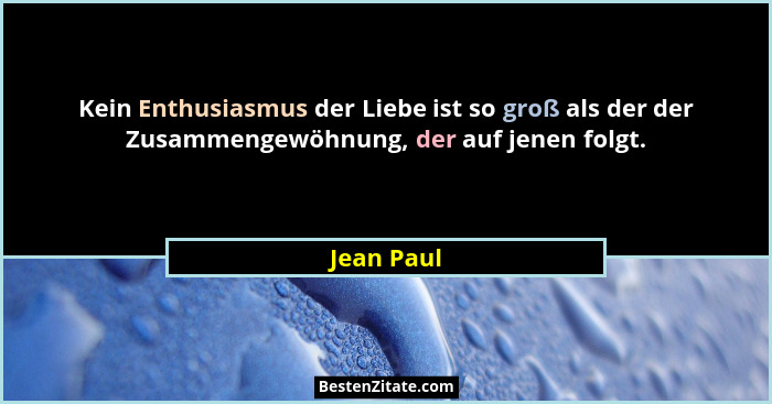 Kein Enthusiasmus der Liebe ist so groß als der der Zusammengewöhnung, der auf jenen folgt.... - Jean Paul