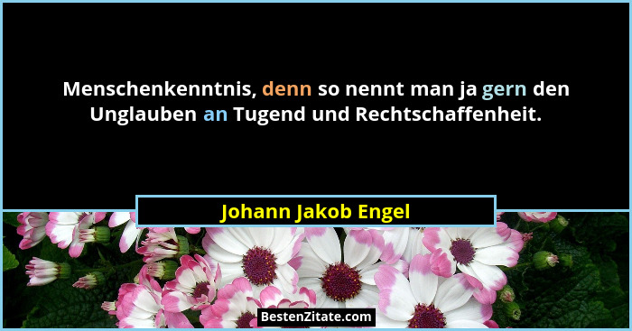 Menschenkenntnis, denn so nennt man ja gern den Unglauben an Tugend und Rechtschaffenheit.... - Johann Jakob Engel