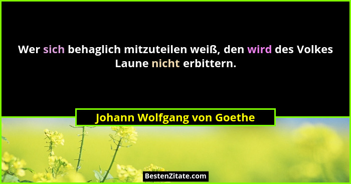 Wer sich behaglich mitzuteilen weiß, den wird des Volkes Laune nicht erbittern.... - Johann Wolfgang von Goethe
