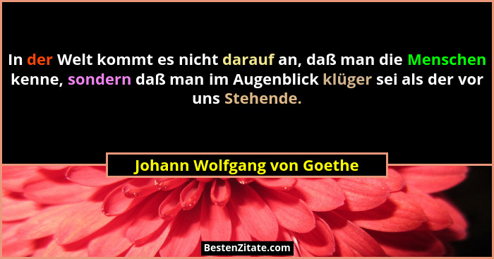 In der Welt kommt es nicht darauf an, daß man die Menschen kenne, sondern daß man im Augenblick klüger sei als der vor un... - Johann Wolfgang von Goethe
