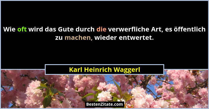 Wie oft wird das Gute durch die verwerfliche Art, es öffentlich zu machen, wieder entwertet.... - Karl Heinrich Waggerl
