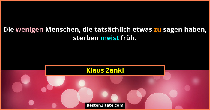 Die wenigen Menschen, die tatsächlich etwas zu sagen haben, sterben meist früh.... - Klaus Zankl