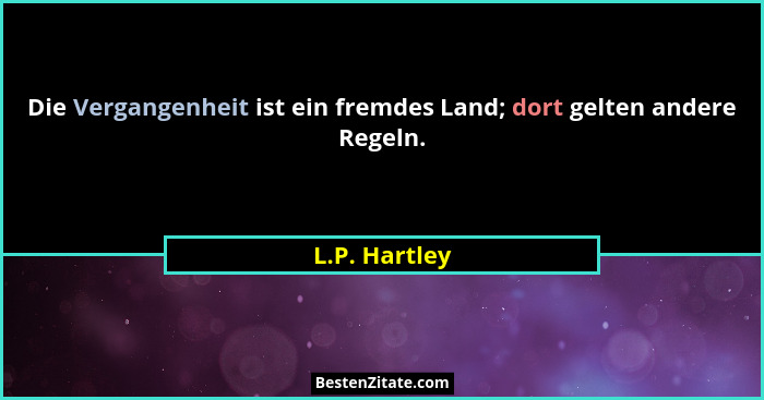 Die Vergangenheit ist ein fremdes Land; dort gelten andere Regeln.... - L.P. Hartley