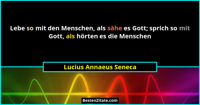 Lebe so mit den Menschen, als sähe es Gott; sprich so mit Gott, als hörten es die Menschen... - Lucius Annaeus Seneca