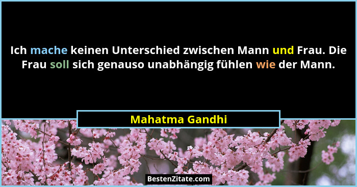 Ich mache keinen Unterschied zwischen Mann und Frau. Die Frau soll sich genauso unabhängig fühlen wie der Mann.... - Mahatma Gandhi
