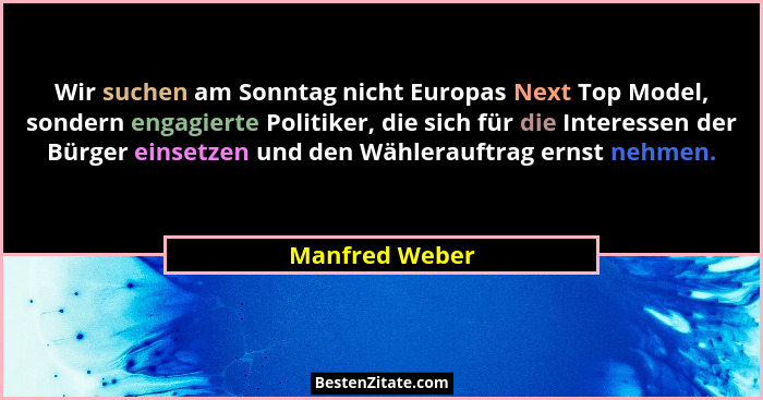 Wir suchen am Sonntag nicht Europas Next Top Model, sondern engagierte Politiker, die sich für die Interessen der Bürger einsetzen und... - Manfred Weber