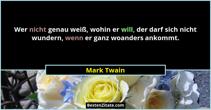 Wer nicht genau weiß, wohin er will, der darf sich nicht wundern, wenn er ganz woanders ankommt.... - Mark Twain