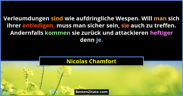 Verleumdungen sind wie aufdringliche Wespen. Will man sich ihrer entledigen, muss man sicher sein, sie auch zu treffen. Andernfalls... - Nicolas Chamfort