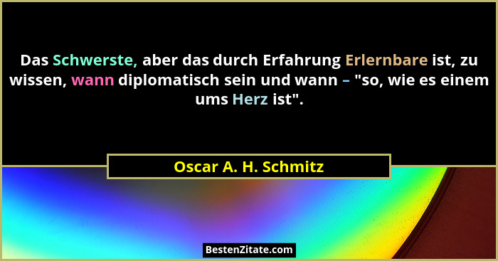 Das Schwerste, aber das durch Erfahrung Erlernbare ist, zu wissen, wann diplomatisch sein und wann – "so, wie es einem ums H... - Oscar A. H. Schmitz