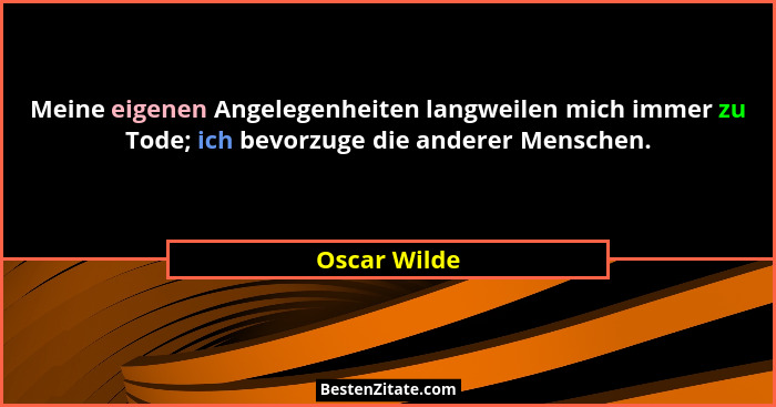 Meine eigenen Angelegenheiten langweilen mich immer zu Tode; ich bevorzuge die anderer Menschen.... - Oscar Wilde
