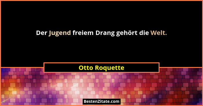 Der Jugend freiem Drang gehört die Welt.... - Otto Roquette