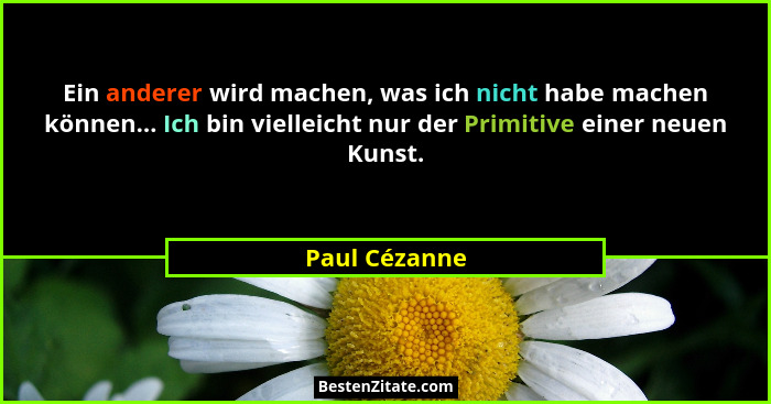 Ein anderer wird machen, was ich nicht habe machen können... Ich bin vielleicht nur der Primitive einer neuen Kunst.... - Paul Cézanne