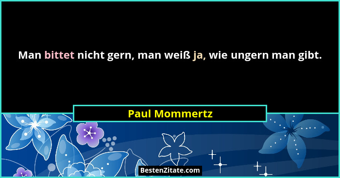 Man bittet nicht gern, man weiß ja, wie ungern man gibt.... - Paul Mommertz