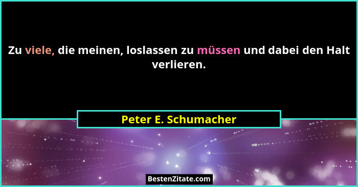 Zu viele, die meinen, loslassen zu müssen und dabei den Halt verlieren.... - Peter E. Schumacher