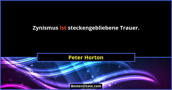 Zynismus ist steckengebliebene Trauer.... - Peter Horton