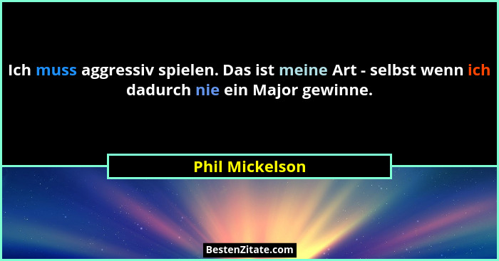 Ich muss aggressiv spielen. Das ist meine Art - selbst wenn ich dadurch nie ein Major gewinne.... - Phil Mickelson