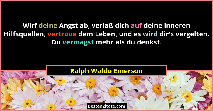 Wirf deine Angst ab, verlaß dich auf deine inneren Hilfsquellen, vertraue dem Leben, und es wird dir's vergelten. Du vermags... - Ralph Waldo Emerson