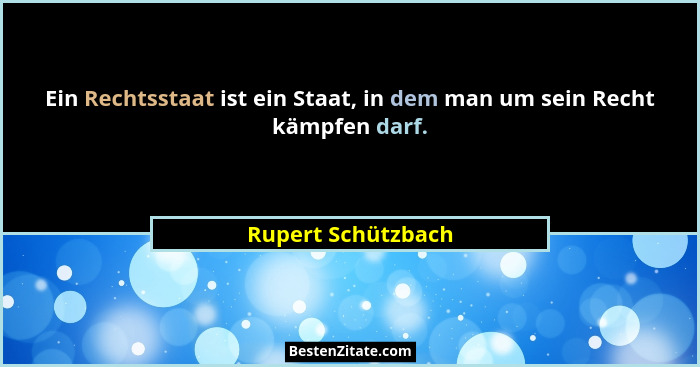 Ein Rechtsstaat ist ein Staat, in dem man um sein Recht kämpfen darf.... - Rupert Schützbach