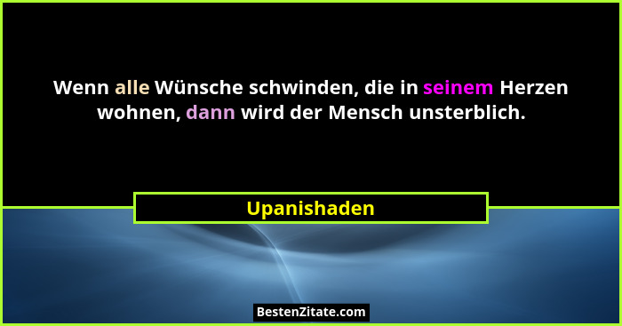 Wenn alle Wünsche schwinden, die in seinem Herzen wohnen, dann wird der Mensch unsterblich.... - Upanishaden