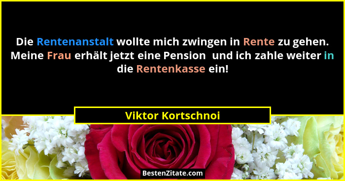 Die Rentenanstalt wollte mich zwingen in Rente zu gehen. Meine Frau erhält jetzt eine Pension  und ich zahle weiter in die Rentenk... - Viktor Kortschnoi