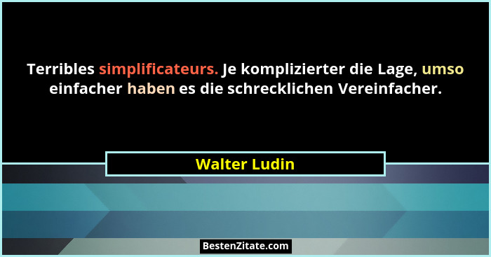 Terribles simplificateurs. Je komplizierter die Lage, umso einfacher haben es die schrecklichen Vereinfacher.... - Walter Ludin