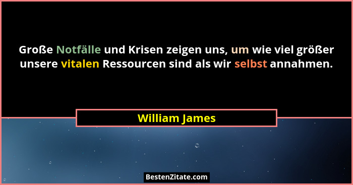 Große Notfälle und Krisen zeigen uns, um wie viel größer unsere vitalen Ressourcen sind als wir selbst annahmen.... - William James