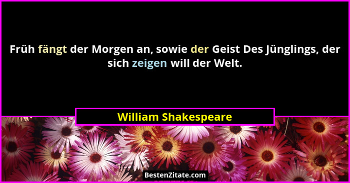 Früh fängt der Morgen an, sowie der Geist Des Jünglings, der sich zeigen will der Welt.... - William Shakespeare