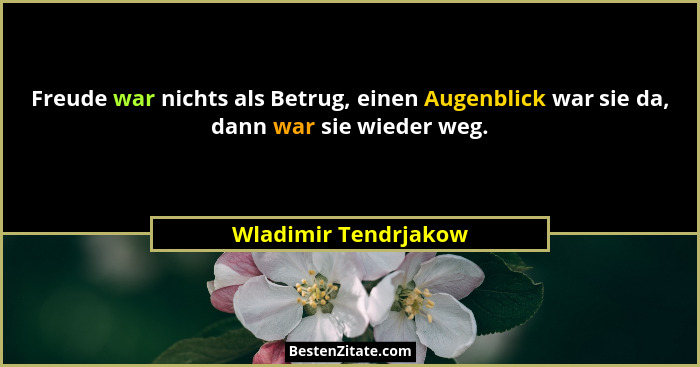 Freude war nichts als Betrug, einen Augenblick war sie da, dann war sie wieder weg.... - Wladimir Tendrjakow