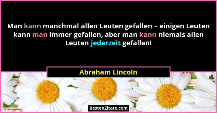 Man kann manchmal allen Leuten gefallen – einigen Leuten kann man immer gefallen, aber man kann niemals allen Leuten jederzeit gefal... - Abraham Lincoln