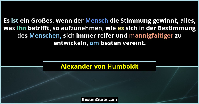 Es ist ein Großes, wenn der Mensch die Stimmung gewinnt, alles, was ihn betrifft, so aufzunehmen, wie es sich in der Bestimmu... - Alexander von Humboldt