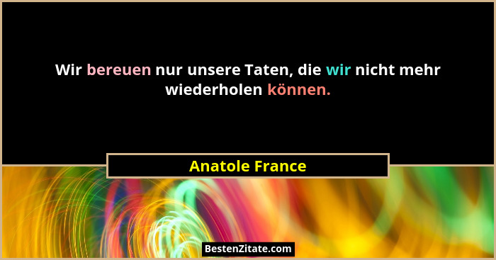 Wir bereuen nur unsere Taten, die wir nicht mehr wiederholen können.... - Anatole France