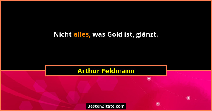 Nicht alles, was Gold ist, glänzt.... - Arthur Feldmann