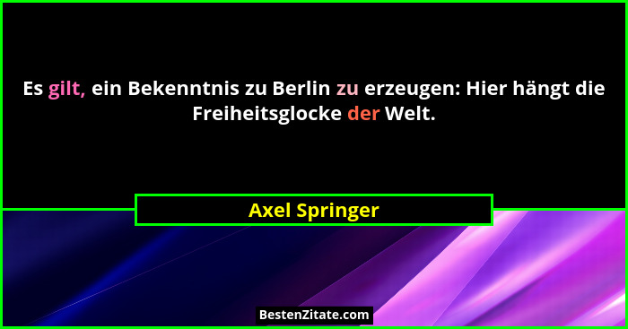 Es gilt, ein Bekenntnis zu Berlin zu erzeugen: Hier hängt die Freiheitsglocke der Welt.... - Axel Springer
