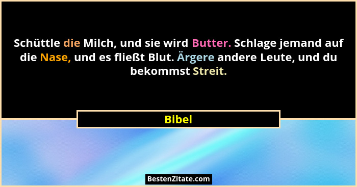 Schüttle die Milch, und sie wird Butter. Schlage jemand auf die Nase, und es fließt Blut. Ärgere andere Leute, und du bekommst Streit.... - Bibel