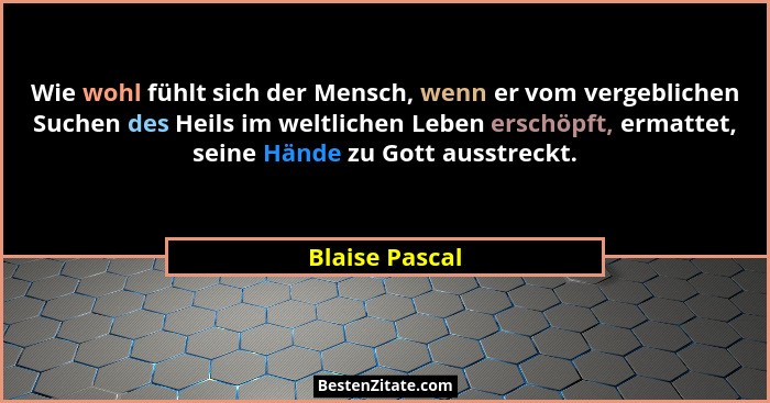 Wie wohl fühlt sich der Mensch, wenn er vom vergeblichen Suchen des Heils im weltlichen Leben erschöpft, ermattet, seine Hände zu Gott... - Blaise Pascal
