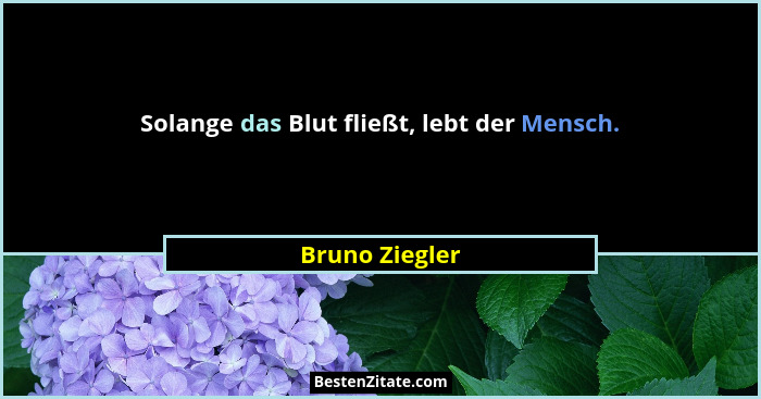 Solange das Blut fließt, lebt der Mensch.... - Bruno Ziegler