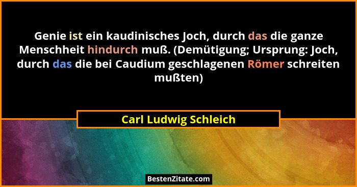 Genie ist ein kaudinisches Joch, durch das die ganze Menschheit hindurch muß. (Demütigung; Ursprung: Joch, durch das die bei Ca... - Carl Ludwig Schleich