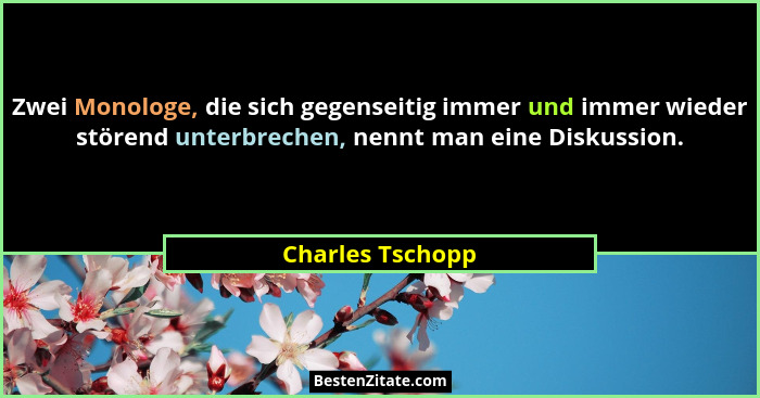 Zwei Monologe, die sich gegenseitig immer und immer wieder störend unterbrechen, nennt man eine Diskussion.... - Charles Tschopp