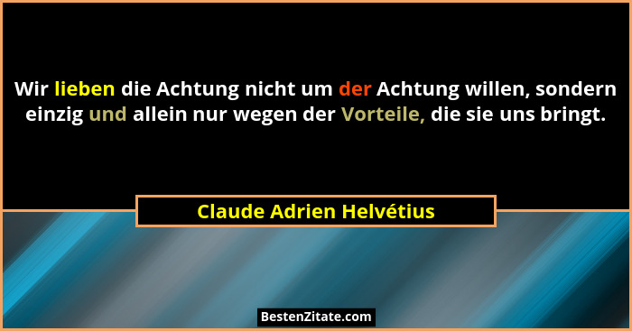 Wir lieben die Achtung nicht um der Achtung willen, sondern einzig und allein nur wegen der Vorteile, die sie uns bringt.... - Claude Adrien Helvétius