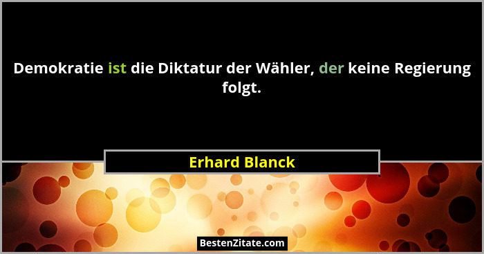 Demokratie ist die Diktatur der Wähler, der keine Regierung folgt.... - Erhard Blanck