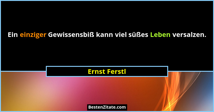 Ein einziger Gewissensbiß kann viel süßes Leben versalzen.... - Ernst Ferstl