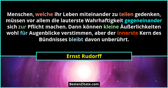 Menschen, welche ihr Leben miteinander zu teilen gedenken, müssen vor allem die lauterste Wahrhaftigkeit gegeneinander sich zur Pflich... - Ernst Rudorff